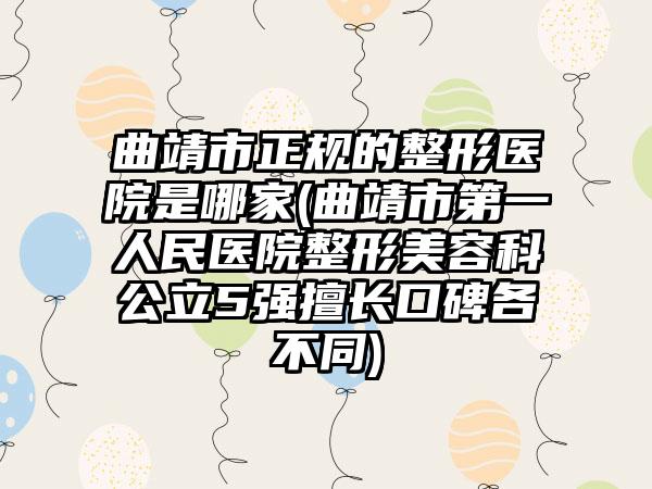 曲靖市正规的整形医院是哪家(曲靖市第一人民医院整形美容科公立5强擅长口碑各不同)