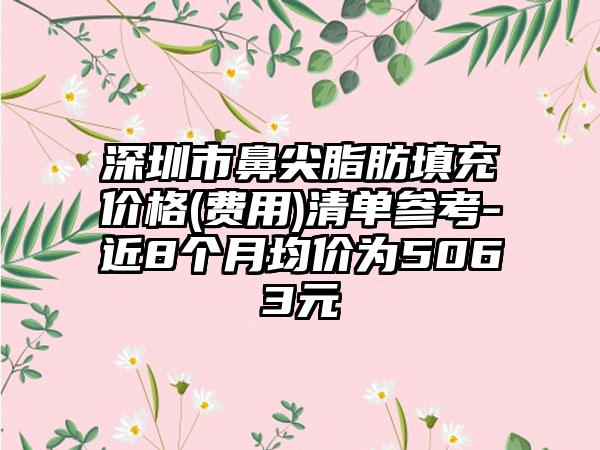深圳市鼻尖脂肪填充价格(费用)清单参考-近8个月均价为5063元