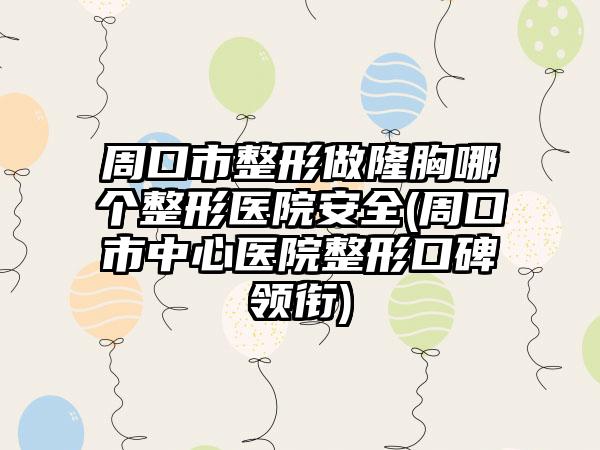 周口市整形做隆胸哪个整形医院安全(周口市中心医院整形口碑领衔)