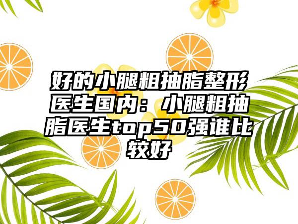 好的小腿粗抽脂整形医生国内：小腿粗抽脂医生top50强谁比较好