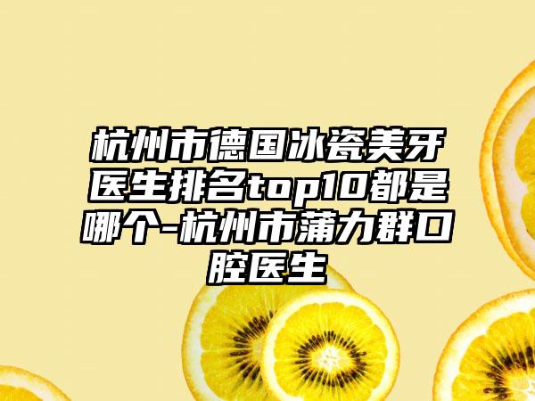 杭州市德国冰瓷美牙医生排名top10都是哪个-杭州市蒲力群口腔医生