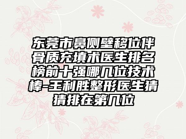东莞市鼻侧壁移位伴骨质充填术医生排名榜前十强哪几位技术棒-王利胜整形医生猜猜排在第几位