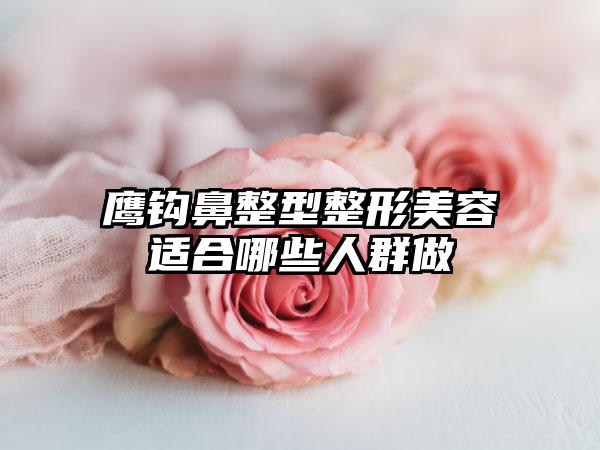 鹰钩鼻整型整形美容适合哪些人群做