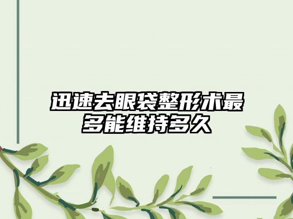 迅速去眼袋整形术最多能维持多久