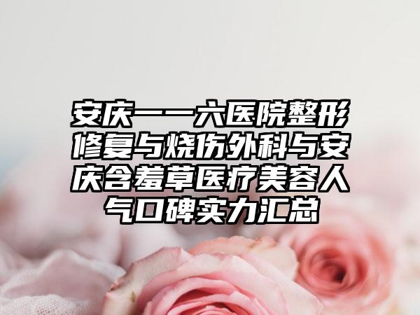 安庆一一六医院整形修复与烧伤外科与安庆含羞草医疗美容人气口碑实力汇总