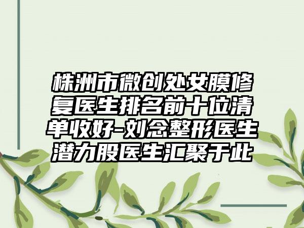 株洲市微创处女膜修复医生排名前十位清单收好-刘念整形医生潜力股医生汇聚于此