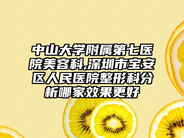 中山大学附属第七医院美容科,深圳市宝安区人民医院整形科分析哪家效果更好