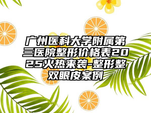 广州医科大学附属第三医院整形价格表2025火热来袭-整形整双眼皮案例