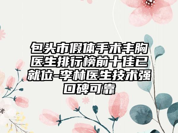 包头市假体手术丰胸医生排行榜前十佳已就位-李林医生技术强口碑可靠
