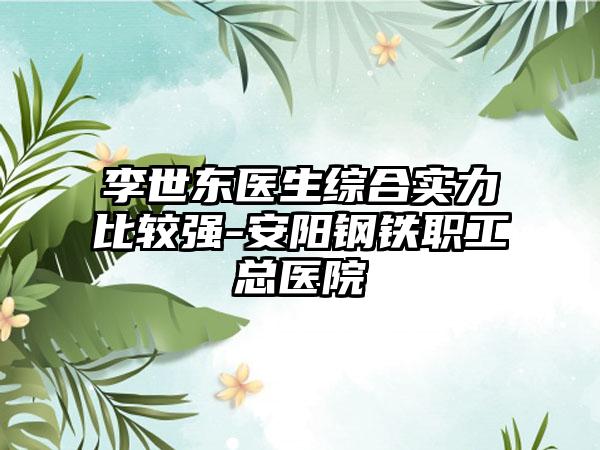 李世东医生综合实力比较强-安阳钢铁职工总医院