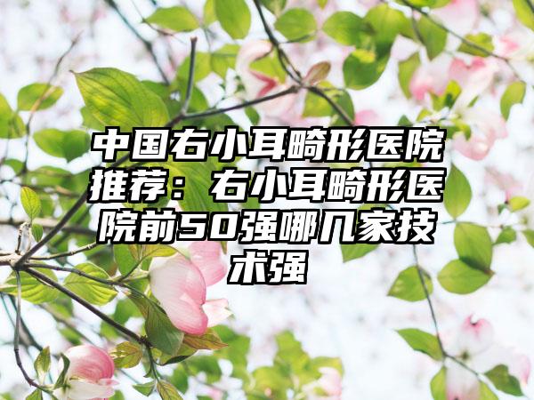 中国右小耳畸形医院推荐：右小耳畸形医院前50强哪几家技术强