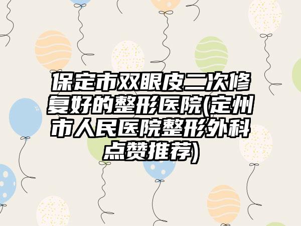 保定市双眼皮二次修复好的整形医院(定州市人民医院整形外科点赞推荐)