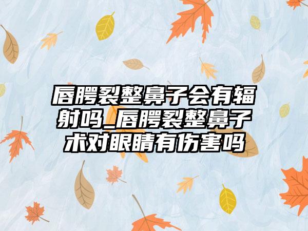 唇腭裂整鼻子会有辐射吗_唇腭裂整鼻子术对眼睛有伤害吗