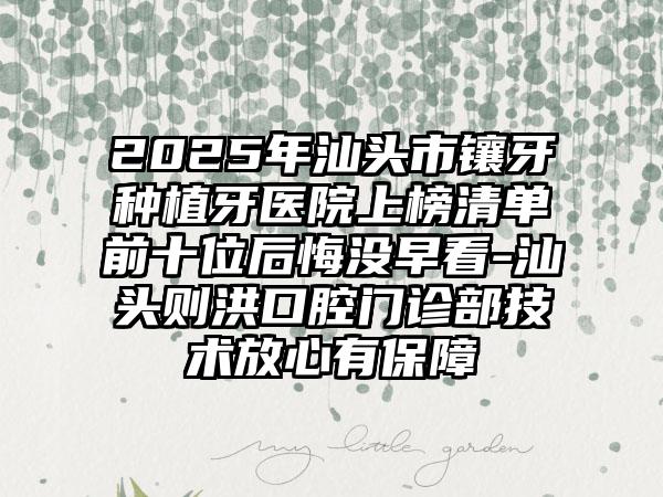 2025年汕头市镶牙种植牙医院上榜清单前十位后悔没早看-汕头则洪口腔门诊部技术放心有保障