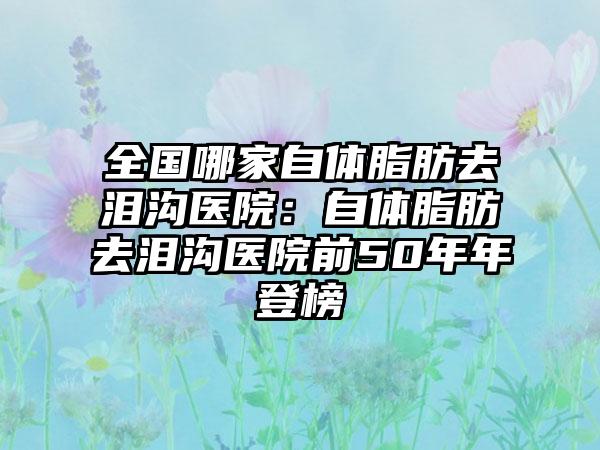 全国哪家自体脂肪去泪沟医院：自体脂肪去泪沟医院前50年年登榜