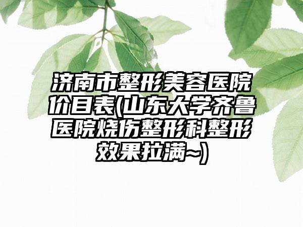 济南市整形美容医院价目表(山东大学齐鲁医院烧伤整形科整形效果拉满~)