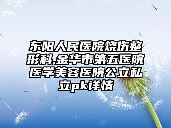 东阳人民医院烧伤整形科,金华市第五医院医学美容医院公立私立pk详情