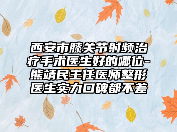 西安市膝关节射频治疗手术医生好的哪位-熊靖民主任医师整形医生实力口碑都不差