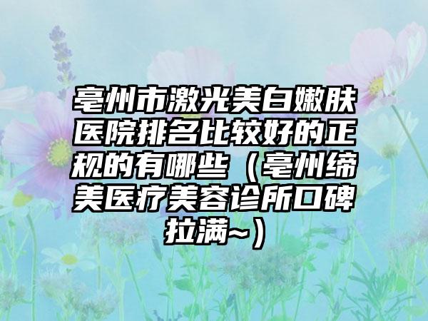 亳州市激光美白嫩肤医院排名比较好的正规的有哪些（亳州缔美医疗美容诊所口碑拉满~）