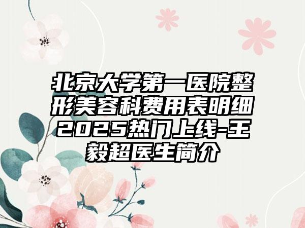 北京大学第一医院整形美容科费用表明细2025热门上线-王毅超医生简介