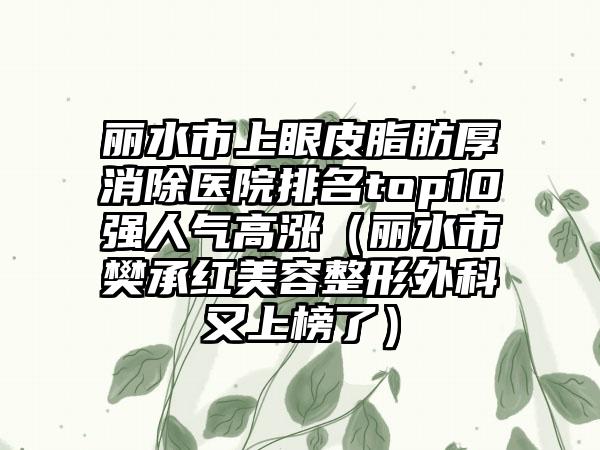 丽水市上眼皮脂肪厚消除医院排名top10强人气高涨（丽水市樊承红美容整形外科又上榜了）