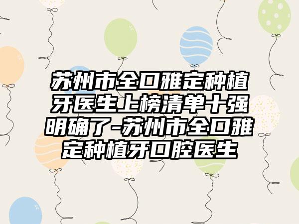 苏州市全口雅定种植牙医生上榜清单十强明确了-苏州市全口雅定种植牙口腔医生