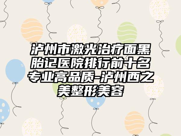 泸州市激光治疗面黑胎记医院排行前十名专业高品质-泸州西之美整形美容