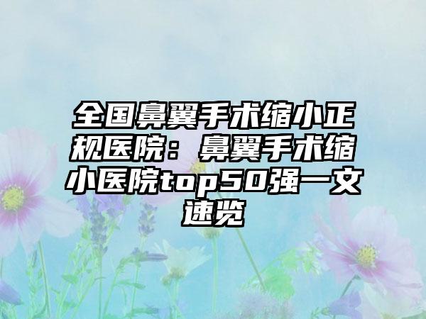 全国鼻翼手术缩小正规医院：鼻翼手术缩小医院top50强一文速览