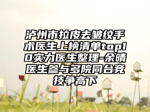 泸州市拉皮去皱纹手术医生上榜清单top10实力医生整理-余晴医生参与多院同台竞技争高下