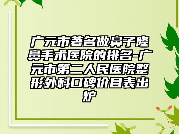 广元市著名做鼻子隆鼻手术医院的排名-广元市第二人民医院整形外科口碑价目表出炉