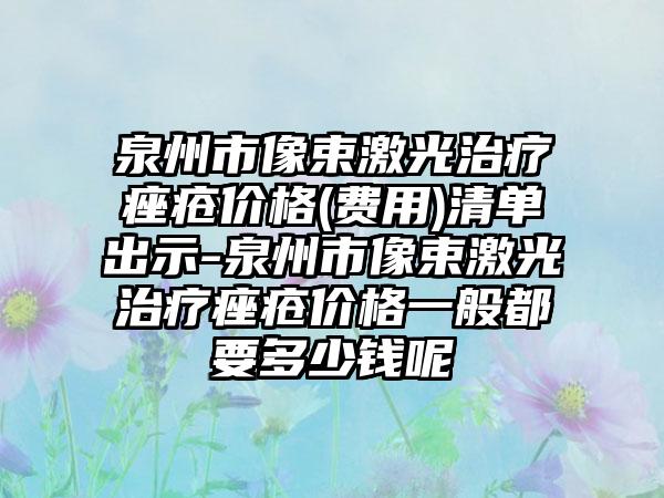 泉州市像束激光治疗痤疮价格(费用)清单出示-泉州市像束激光治疗痤疮价格一般都要多少钱呢
