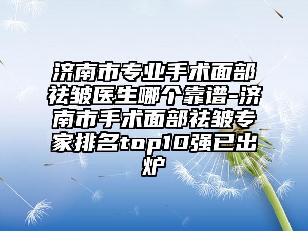 济南市专业手术面部祛皱医生哪个靠谱-济南市手术面部祛皱专家排名top10强已出炉