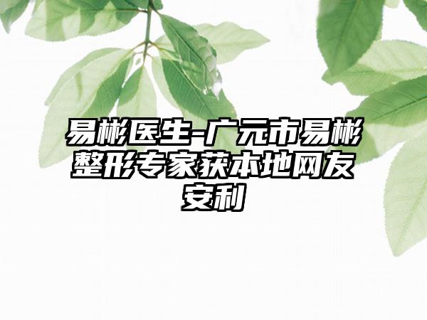 易彬医生-广元市易彬整形专家获本地网友安利