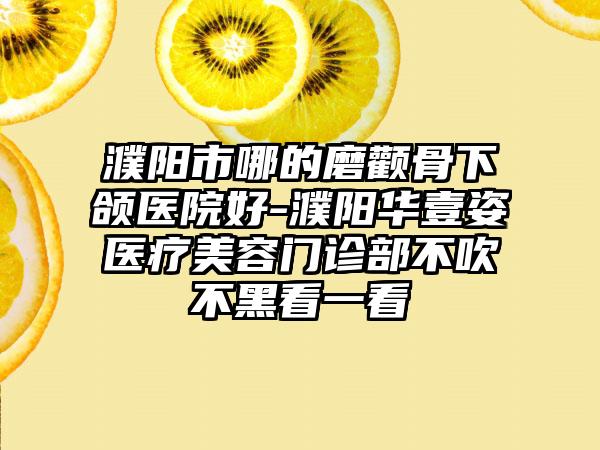 濮阳市哪的磨颧骨下颌医院好-濮阳华壹姿医疗美容门诊部不吹不黑看一看