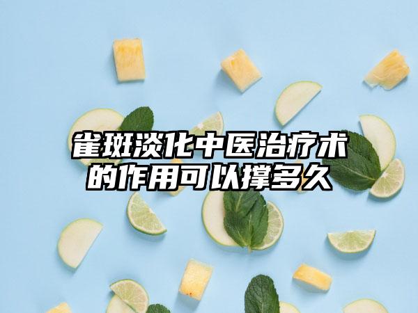 雀斑淡化中医治疗术的作用可以撑多久