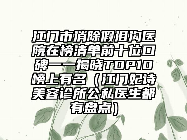 江门市消除假泪沟医院在榜清单前十位口碑一一揭晓TOP10榜上有名（江门妃诗美容诊所公私医生都有盘点）