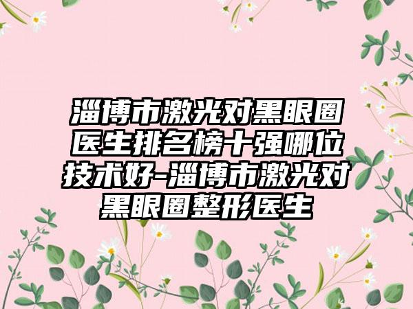 淄博市激光对黑眼圈医生排名榜十强哪位技术好-淄博市激光对黑眼圈整形医生