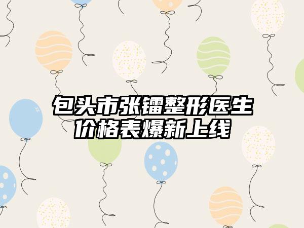 包头市张镭整形医生价格表爆新上线