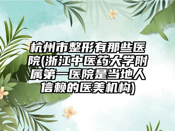 杭州市整形有那些医院(浙江中医药大学附属第一医院是当地人信赖的医美机构)