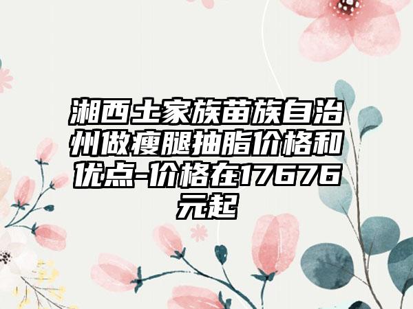 湘西土家族苗族自治州做瘦腿抽脂价格和优点-价格在17676元起