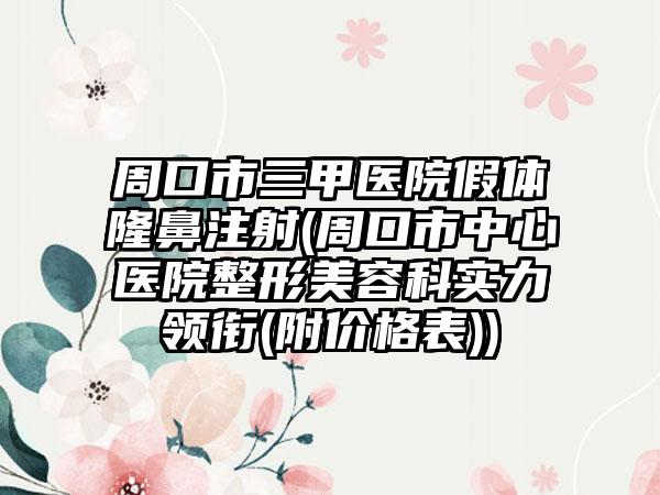 周口市三甲医院假体隆鼻注射(周口市中心医院整形美容科实力领衔(附价格表))