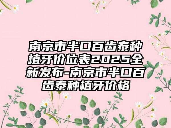 南京市半口百齿泰种植牙价位表2025全新发布-南京市半口百齿泰种植牙价格