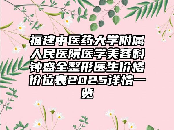 福建中医药大学附属人民医院医学美容科钟盛全整形医生价格价位表2025详情一览