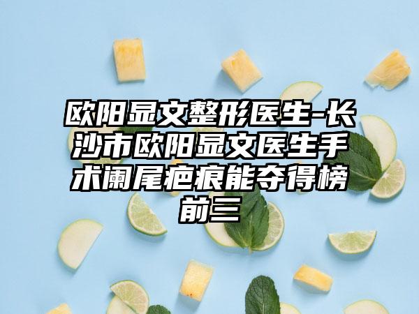 欧阳显文整形医生-长沙市欧阳显文医生手术阑尾疤痕能夺得榜前三