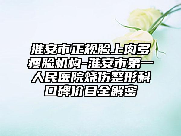 淮安市正规脸上肉多瘦脸机构-淮安市第一人民医院烧伤整形科口碑价目全解密