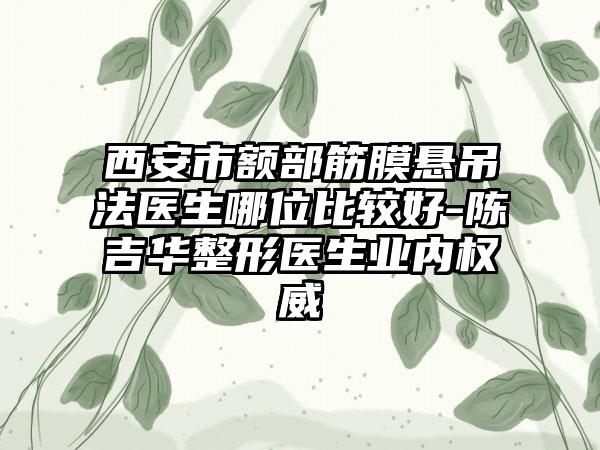 西安市额部筋膜悬吊法医生哪位比较好-陈吉华整形医生业内权威
