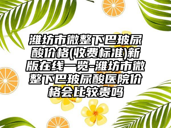 潍坊市微整下巴玻尿酸价格(收费标准)新版在线一览-潍坊市微整下巴玻尿酸医院价格会比较贵吗