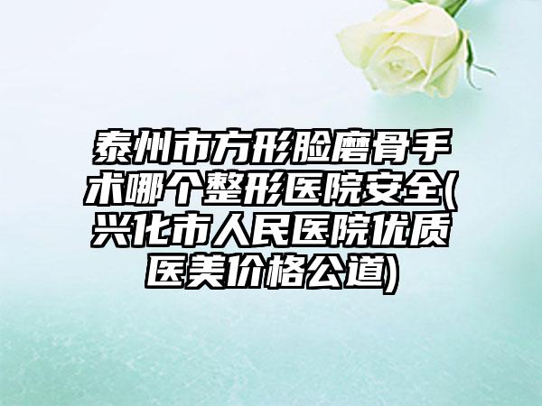 泰州市方形脸磨骨手术哪个整形医院安全(兴化市人民医院优质医美价格公道)