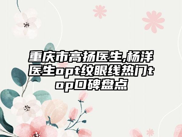 重庆市高扬医生,杨洋医生opt纹眼线热门top口碑盘点