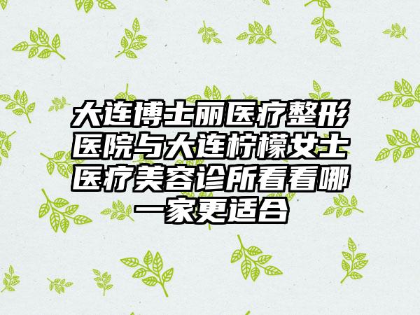 大连博士丽医疗整形医院与大连柠檬女士医疗美容诊所看看哪一家更适合